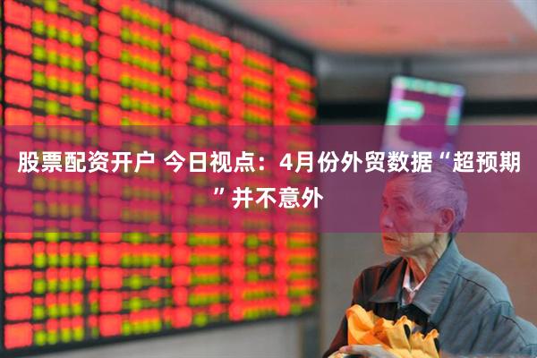 股票配资开户 今日视点：4月份外贸数据“超预期”并不意外