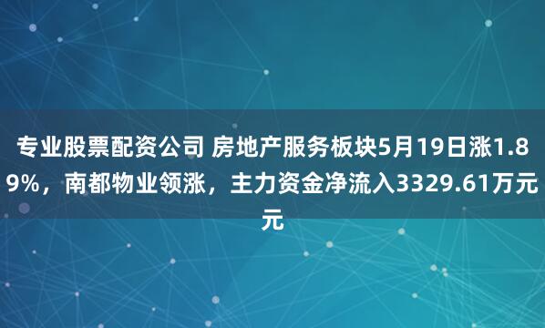 专业股票配资公司 房地产服务板块5月19日涨1.89%，南都物业领涨，主力资金净流入3329.61万元