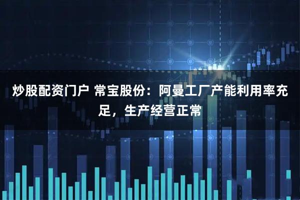 炒股配资门户 常宝股份：阿曼工厂产能利用率充足，生产经营正常