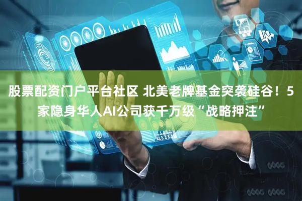 股票配资门户平台社区 北美老牌基金突袭硅谷！5家隐身华人AI公司获千万级“战略押注”
