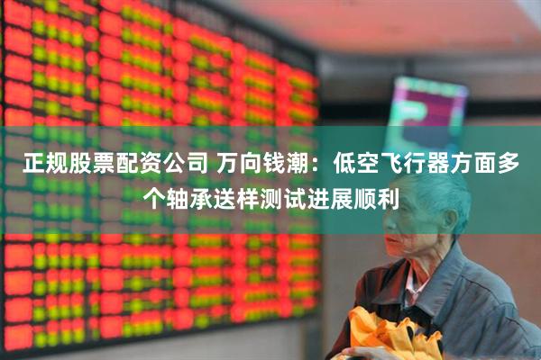正规股票配资公司 万向钱潮：低空飞行器方面多个轴承送样测试进展顺利