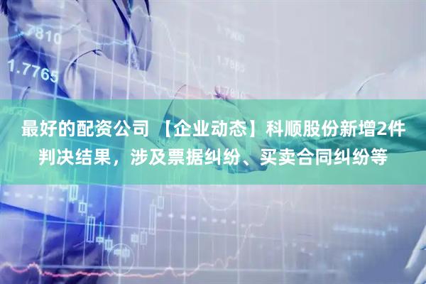 最好的配资公司 【企业动态】科顺股份新增2件判决结果，涉及票据纠纷、买卖合同纠纷等