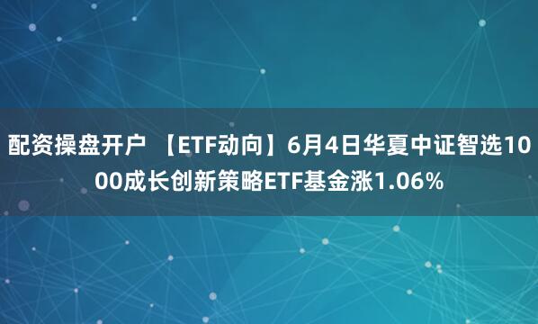 配资操盘开户 【ETF动向】6月4日华夏中证智选1000成长创新策略ETF基金涨1.06%