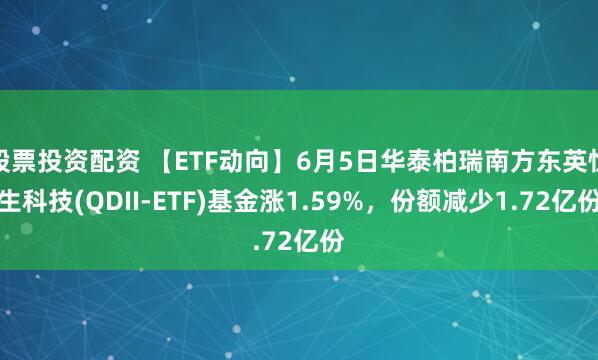 股票投资配资 【ETF动向】6月5日华泰柏瑞南方东英恒生科技(QDII-ETF)基金涨1.59%，份额减少1.72亿份