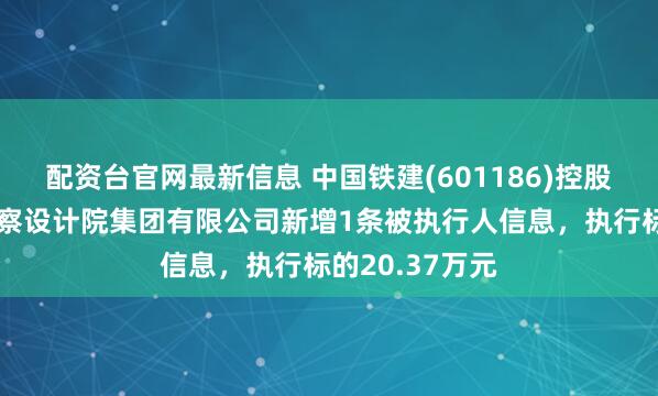 配资台官网最新信息 中国铁建(601186)控股的中铁第五勘察设计院集团有限公司新增1条被执行人信息，执行标的20.37万元