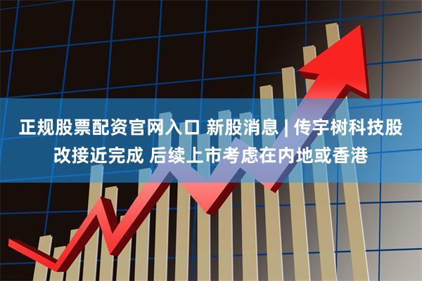 正规股票配资官网入口 新股消息 | 传宇树科技股改接近完成 后续上市考虑在内地或香港