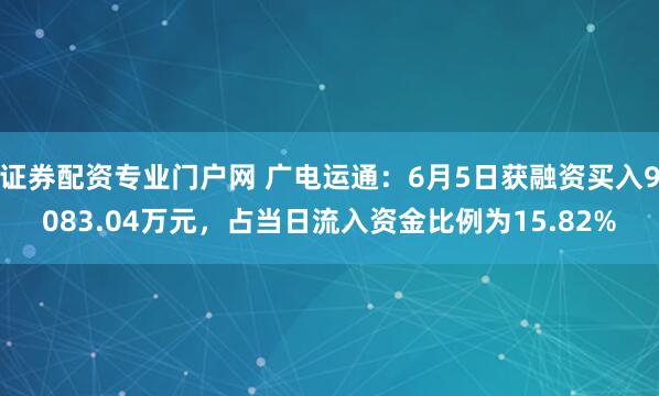 证券配资专业门户网 广电运通：6月5日获融资买入9083.04万元，占当日流入资金比例为15.82%