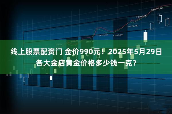 线上股票配资门 金价990元！2025年5月29日各大金店黄金价格多少钱一克？