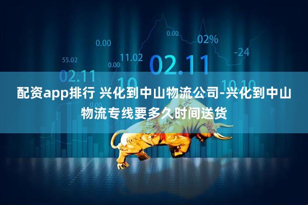 配资app排行 兴化到中山物流公司-兴化到中山物流专线要多久时间送货