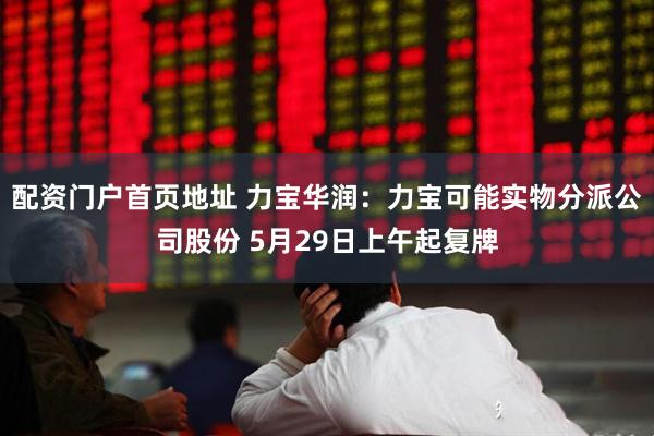 配资门户首页地址 力宝华润：力宝可能实物分派公司股份 5月29日上午起复牌