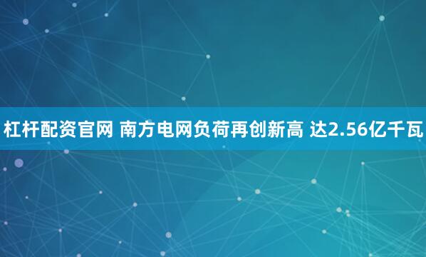 杠杆配资官网 南方电网负荷再创新高 达2.56亿千瓦