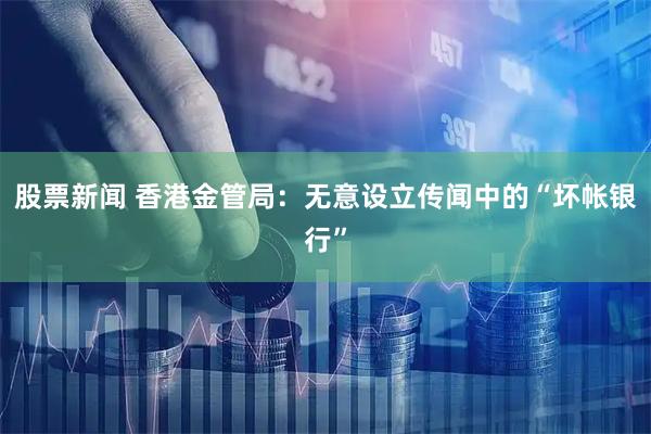 股票新闻 香港金管局：无意设立传闻中的“坏帐银行”
