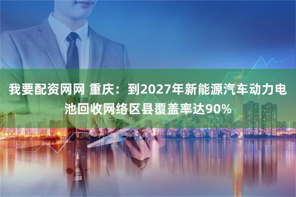 我要配资网网 重庆：到2027年新能源汽车动力电池回收网络区县覆盖率达90%