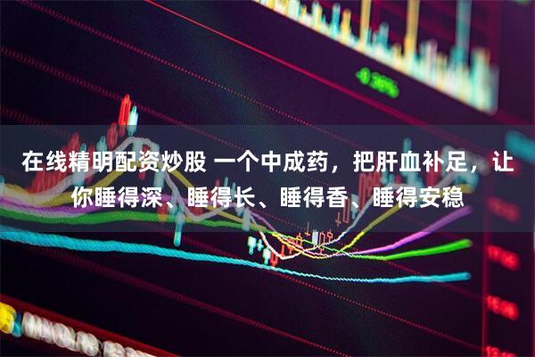 在线精明配资炒股 一个中成药，把肝血补足，让你睡得深、睡得长、睡得香、睡得安稳