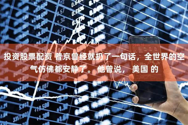 投资股票配资 普京曾经就扔了一句话，全世界的空气仿佛都安静了。 他曾说， 美国 的