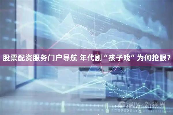 股票配资服务门户导航 年代剧“孩子戏”为何抢眼？