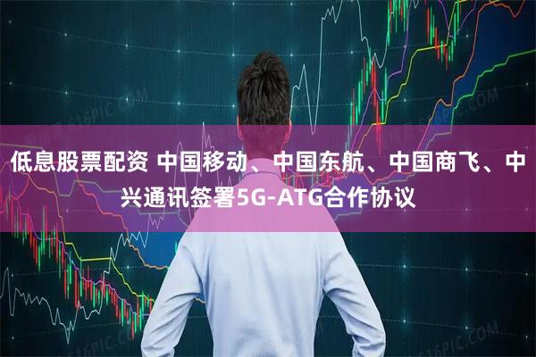 低息股票配资 中国移动、中国东航、中国商飞、中兴通讯签署5G-ATG合作协议