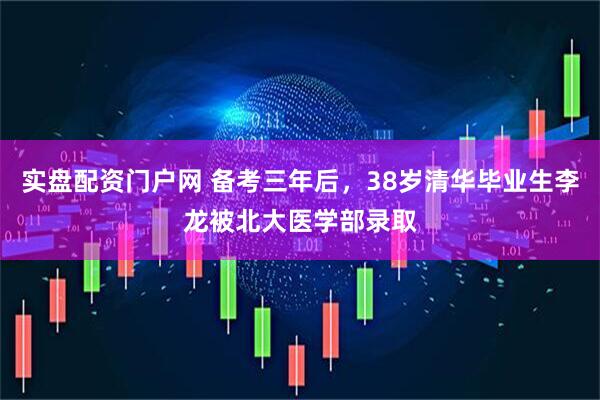 实盘配资门户网 备考三年后，38岁清华毕业生李龙被北大医学部录取